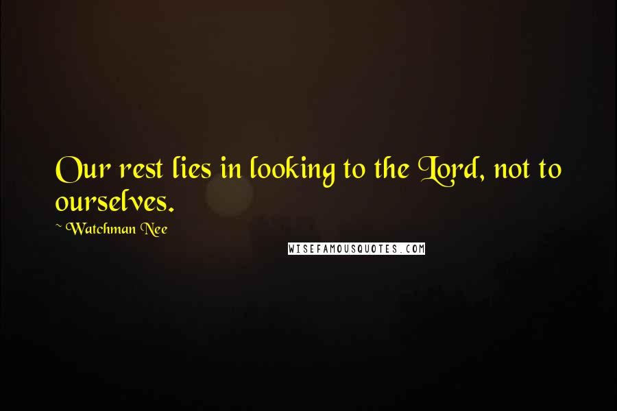 Watchman Nee Quotes: Our rest lies in looking to the Lord, not to ourselves.