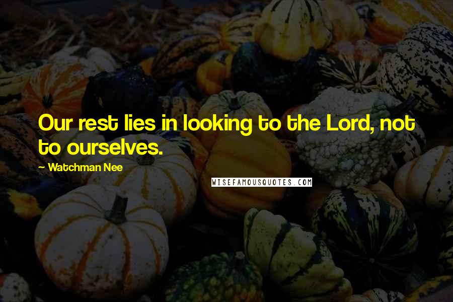 Watchman Nee Quotes: Our rest lies in looking to the Lord, not to ourselves.