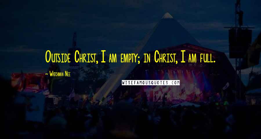 Watchman Nee Quotes: Outside Christ, I am empty; in Christ, I am full.