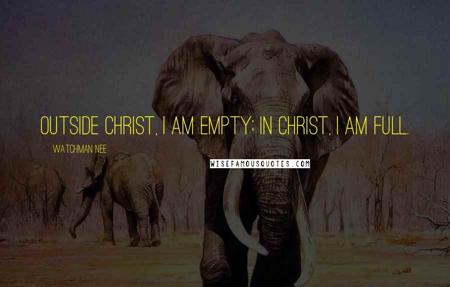 Watchman Nee Quotes: Outside Christ, I am empty; in Christ, I am full.