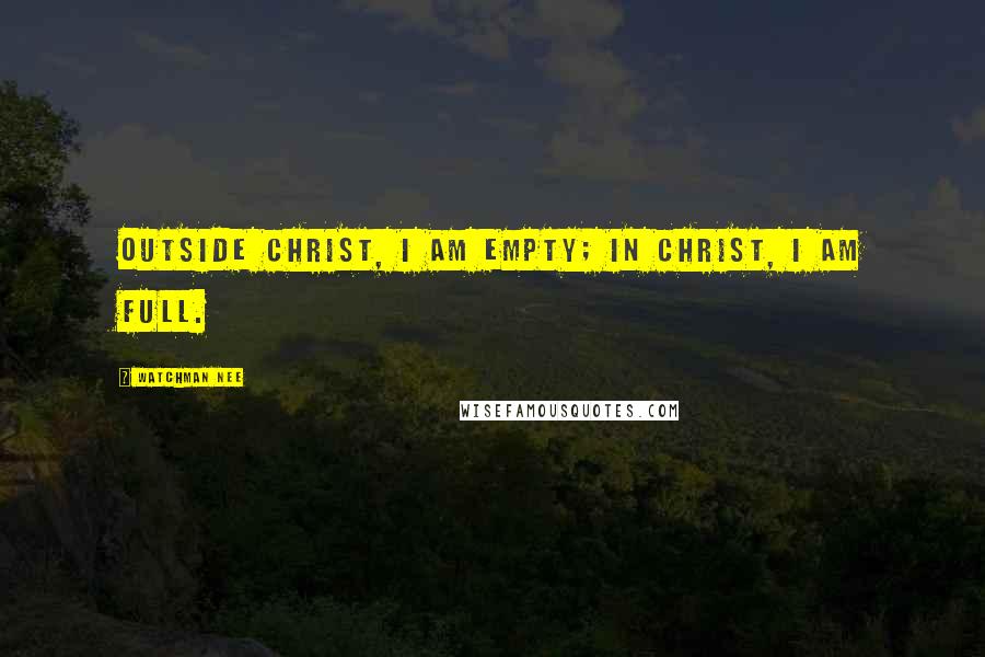Watchman Nee Quotes: Outside Christ, I am empty; in Christ, I am full.
