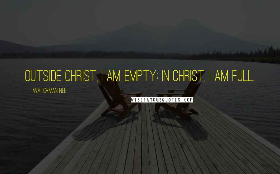 Watchman Nee Quotes: Outside Christ, I am empty; in Christ, I am full.