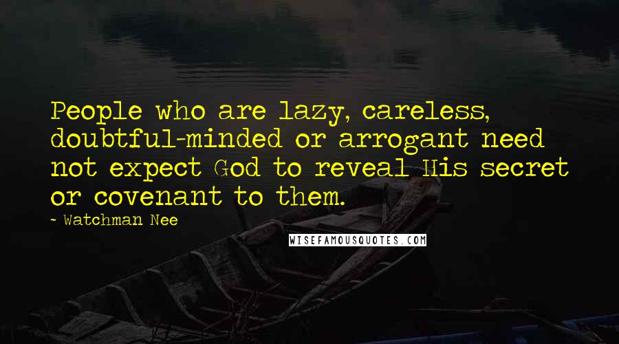 Watchman Nee Quotes: People who are lazy, careless, doubtful-minded or arrogant need not expect God to reveal His secret or covenant to them.