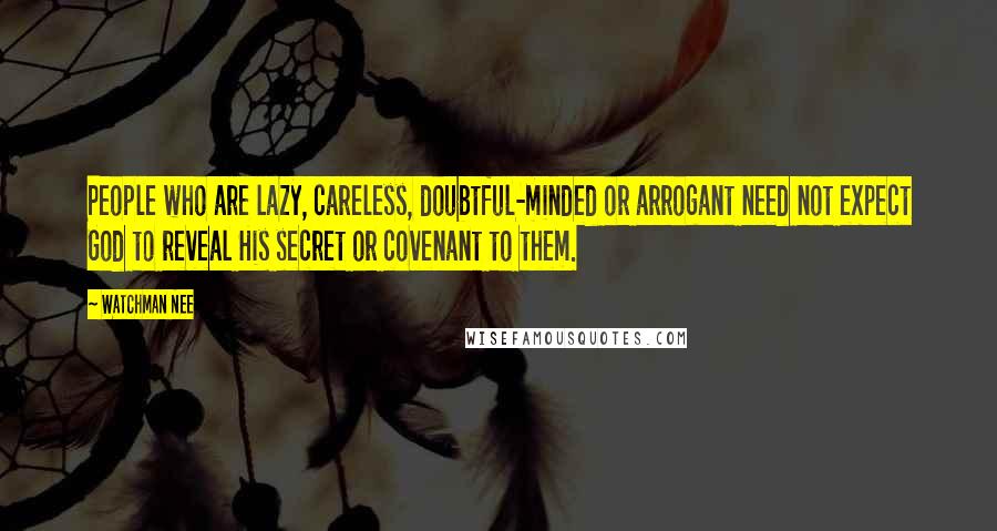 Watchman Nee Quotes: People who are lazy, careless, doubtful-minded or arrogant need not expect God to reveal His secret or covenant to them.