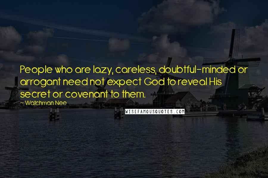 Watchman Nee Quotes: People who are lazy, careless, doubtful-minded or arrogant need not expect God to reveal His secret or covenant to them.