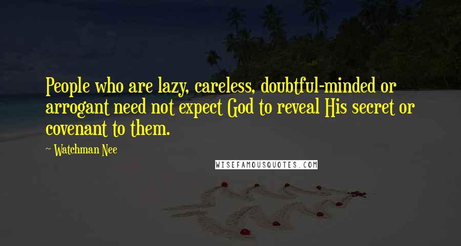 Watchman Nee Quotes: People who are lazy, careless, doubtful-minded or arrogant need not expect God to reveal His secret or covenant to them.