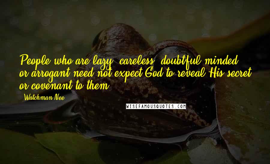 Watchman Nee Quotes: People who are lazy, careless, doubtful-minded or arrogant need not expect God to reveal His secret or covenant to them.