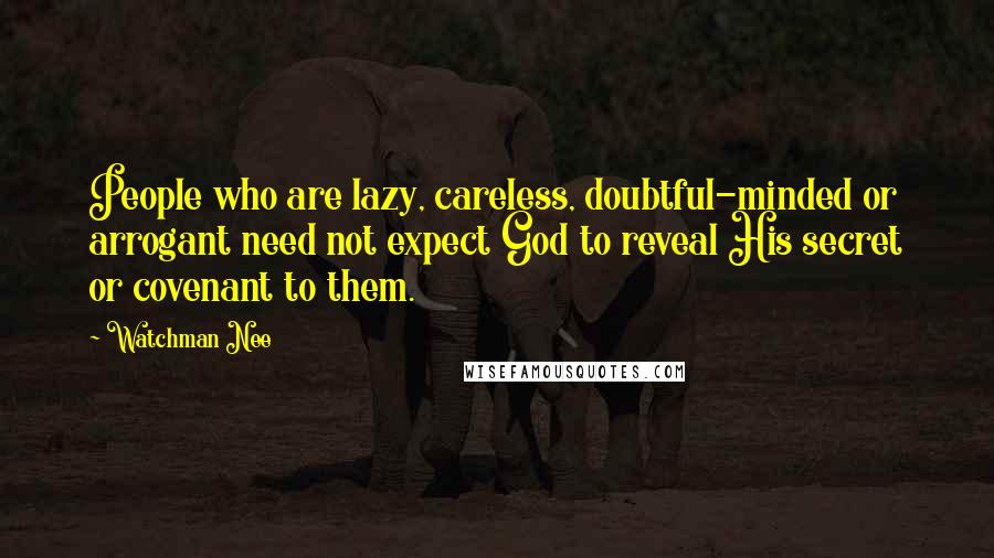 Watchman Nee Quotes: People who are lazy, careless, doubtful-minded or arrogant need not expect God to reveal His secret or covenant to them.