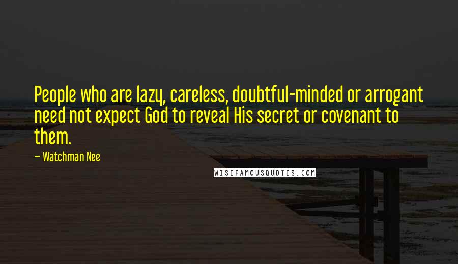 Watchman Nee Quotes: People who are lazy, careless, doubtful-minded or arrogant need not expect God to reveal His secret or covenant to them.