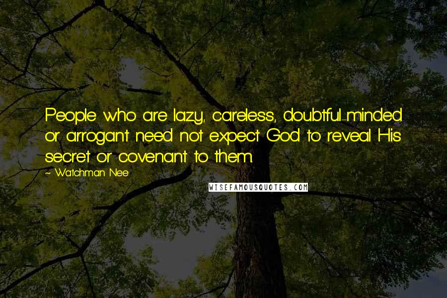 Watchman Nee Quotes: People who are lazy, careless, doubtful-minded or arrogant need not expect God to reveal His secret or covenant to them.