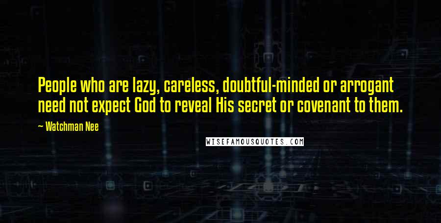 Watchman Nee Quotes: People who are lazy, careless, doubtful-minded or arrogant need not expect God to reveal His secret or covenant to them.