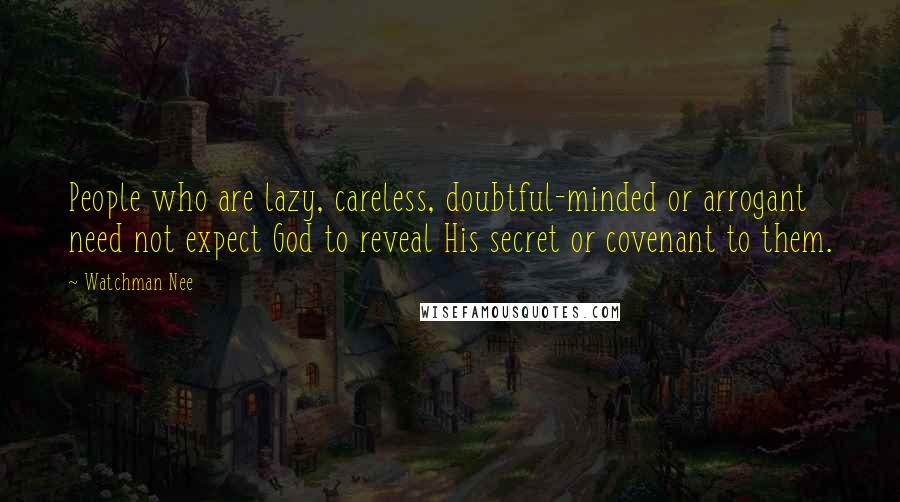 Watchman Nee Quotes: People who are lazy, careless, doubtful-minded or arrogant need not expect God to reveal His secret or covenant to them.