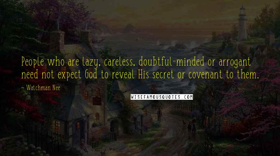 Watchman Nee Quotes: People who are lazy, careless, doubtful-minded or arrogant need not expect God to reveal His secret or covenant to them.