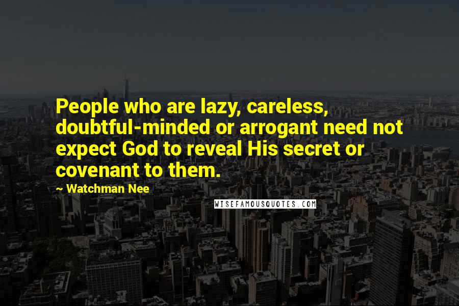 Watchman Nee Quotes: People who are lazy, careless, doubtful-minded or arrogant need not expect God to reveal His secret or covenant to them.