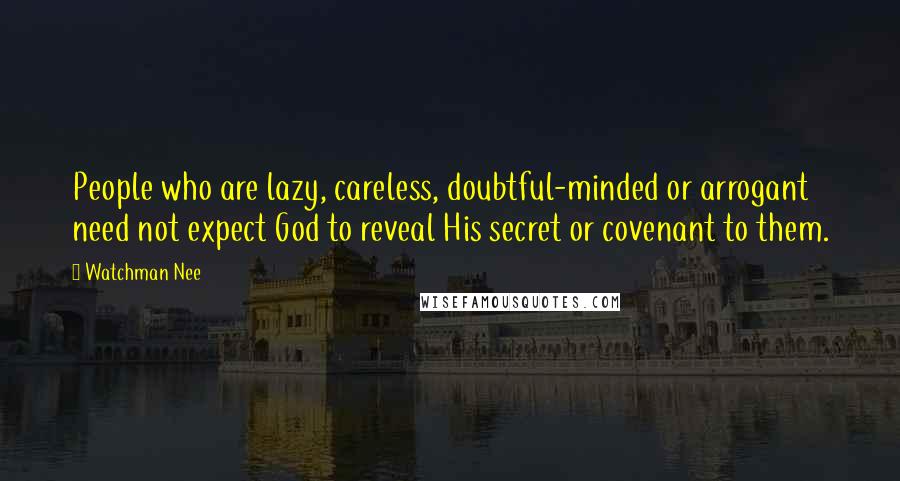 Watchman Nee Quotes: People who are lazy, careless, doubtful-minded or arrogant need not expect God to reveal His secret or covenant to them.