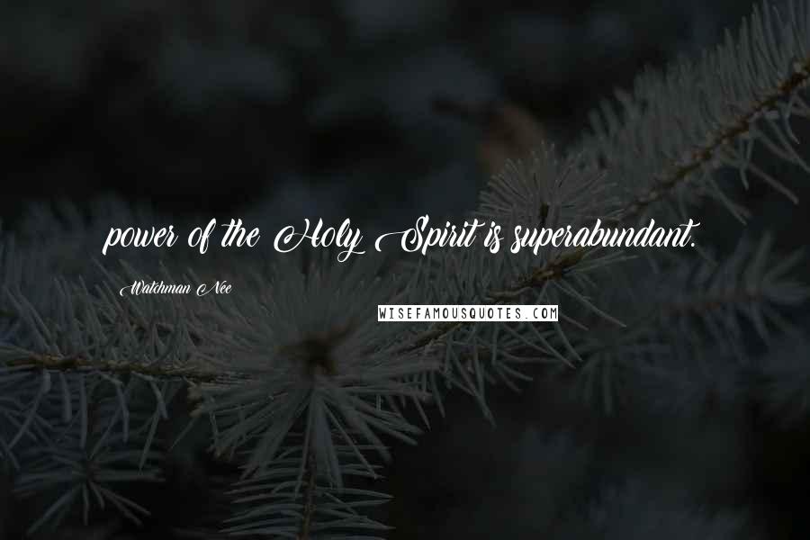 Watchman Nee Quotes: power of the Holy Spirit is superabundant.