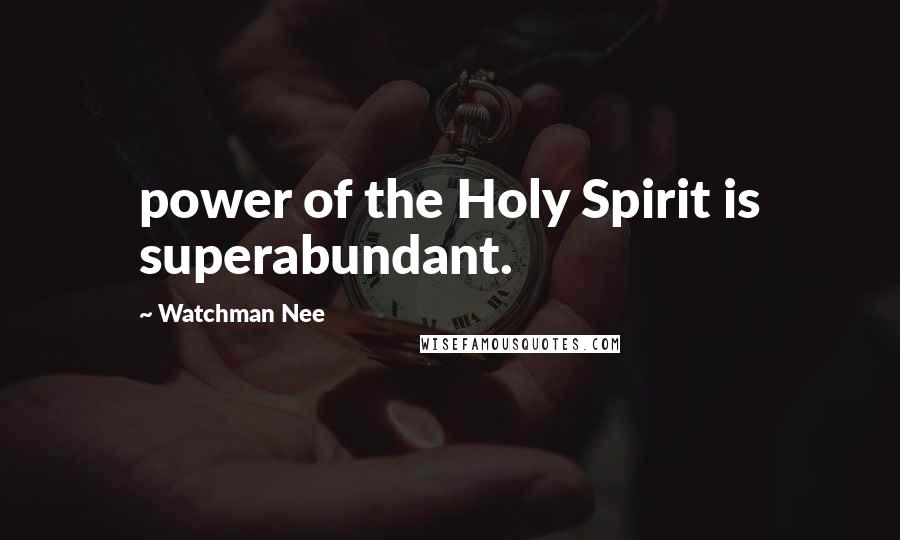 Watchman Nee Quotes: power of the Holy Spirit is superabundant.
