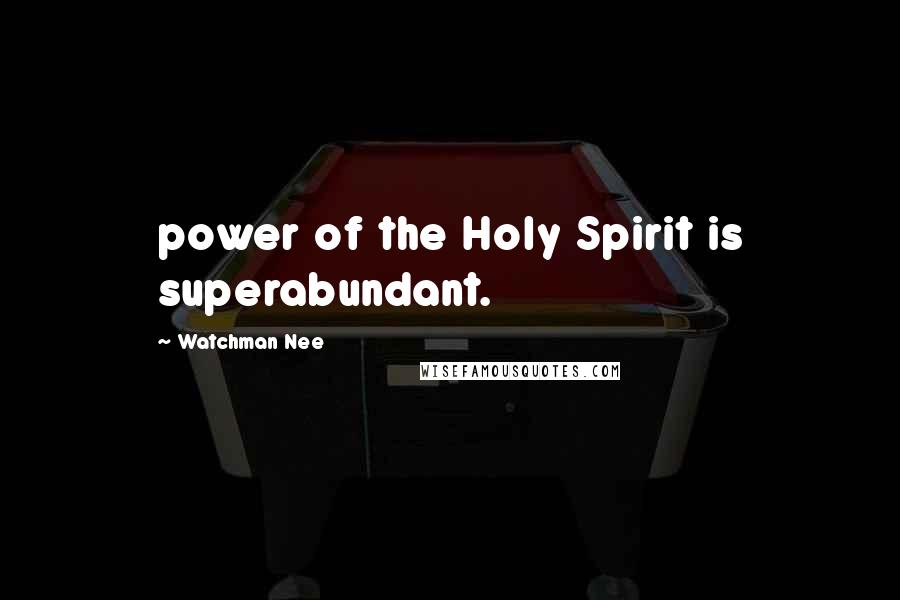 Watchman Nee Quotes: power of the Holy Spirit is superabundant.