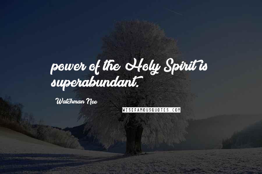 Watchman Nee Quotes: power of the Holy Spirit is superabundant.