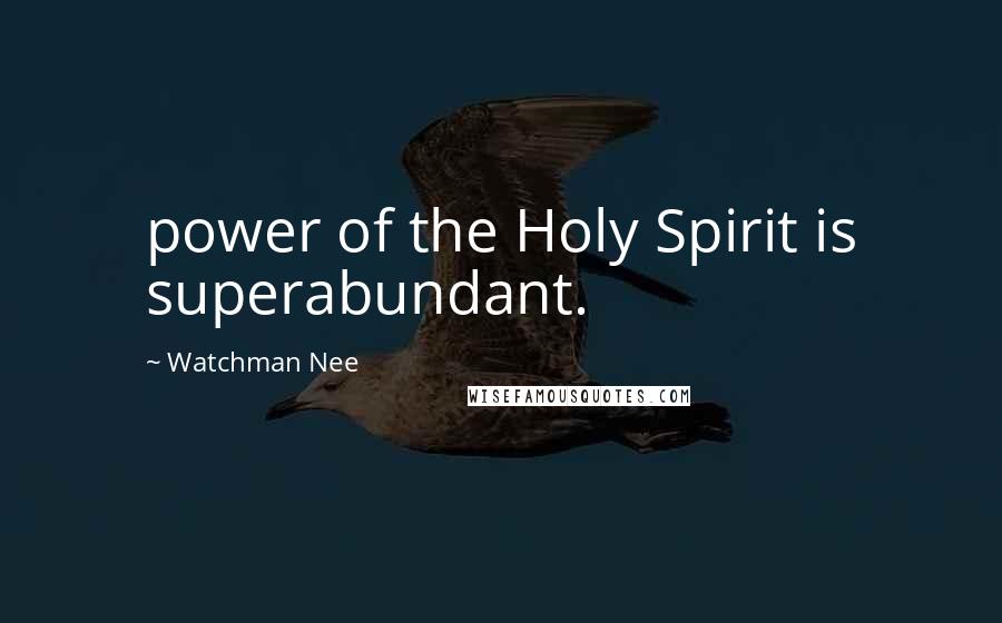 Watchman Nee Quotes: power of the Holy Spirit is superabundant.