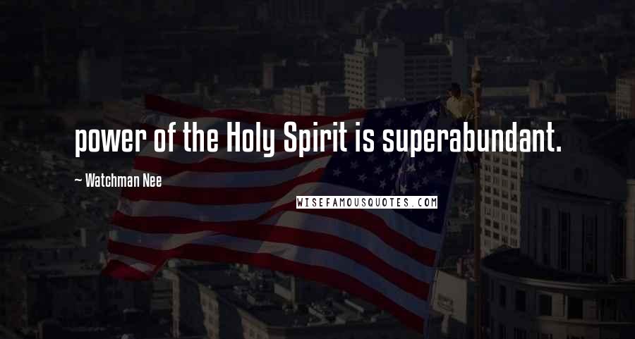 Watchman Nee Quotes: power of the Holy Spirit is superabundant.