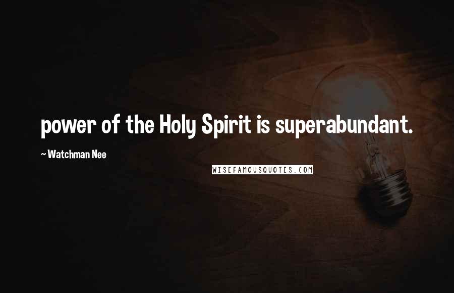 Watchman Nee Quotes: power of the Holy Spirit is superabundant.