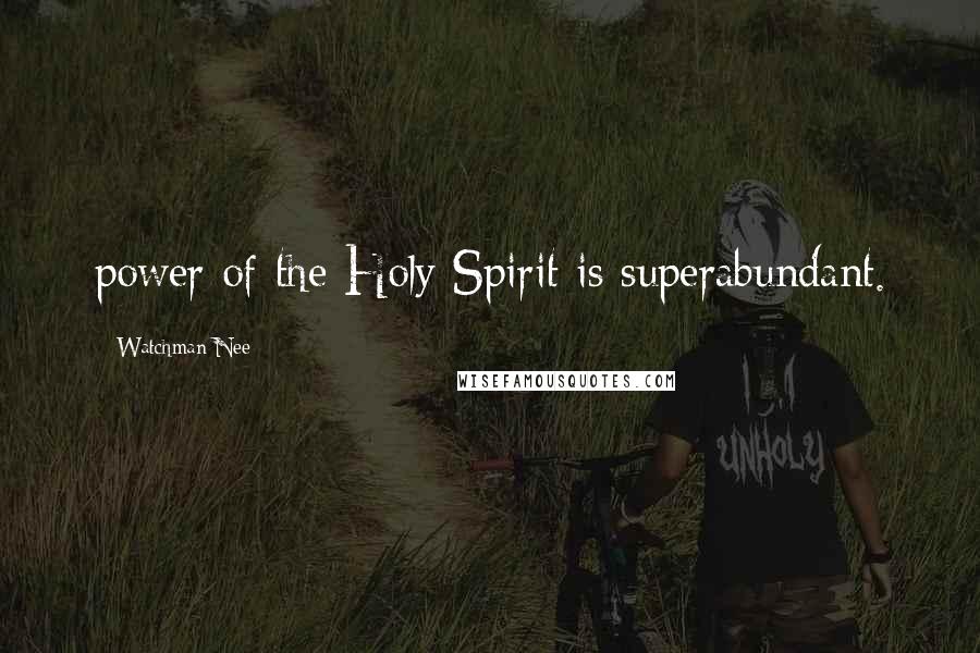 Watchman Nee Quotes: power of the Holy Spirit is superabundant.