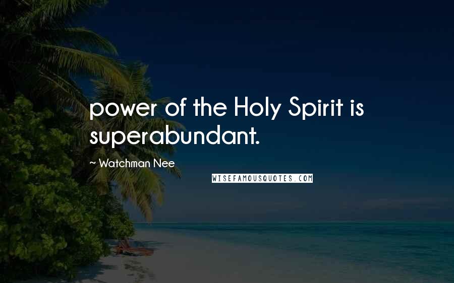 Watchman Nee Quotes: power of the Holy Spirit is superabundant.
