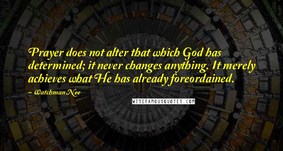 Watchman Nee Quotes: Prayer does not alter that which God has determined; it never changes anything. It merely achieves what He has already foreordained.