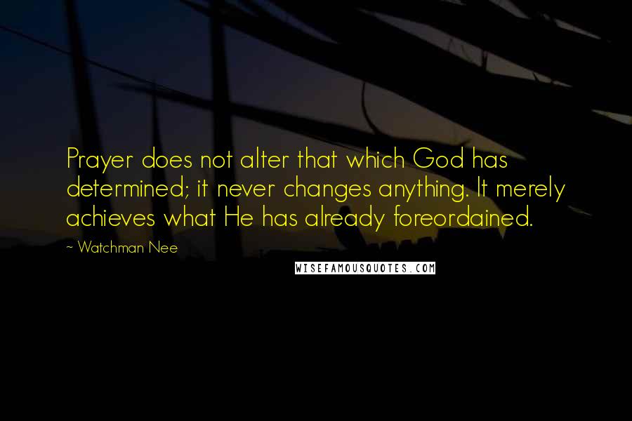 Watchman Nee Quotes: Prayer does not alter that which God has determined; it never changes anything. It merely achieves what He has already foreordained.