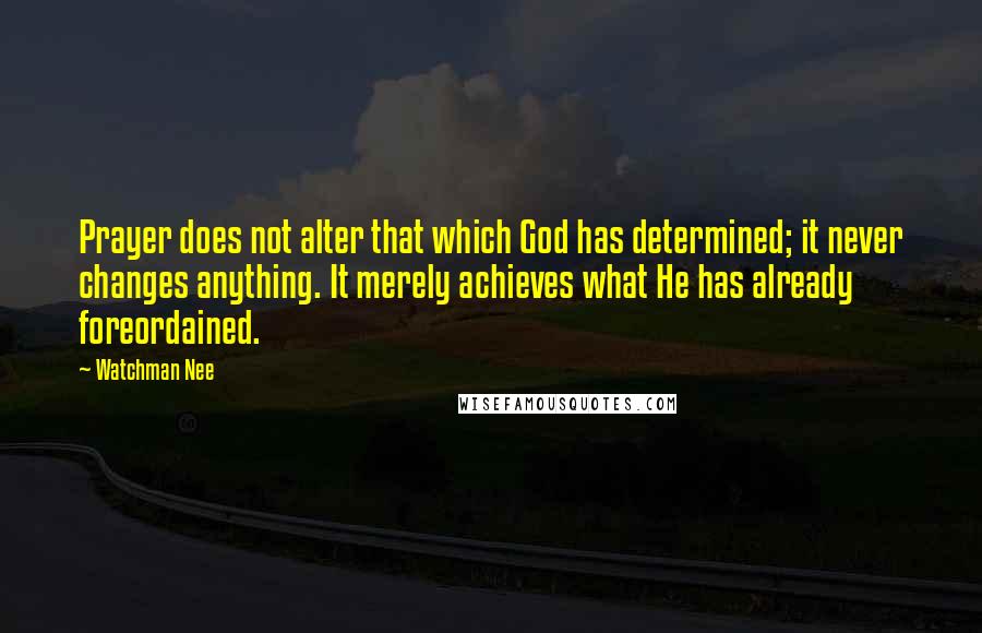 Watchman Nee Quotes: Prayer does not alter that which God has determined; it never changes anything. It merely achieves what He has already foreordained.