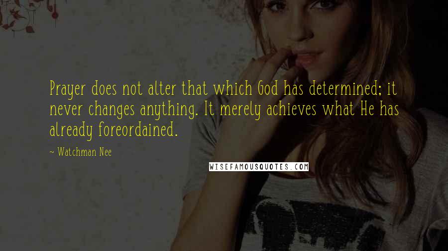 Watchman Nee Quotes: Prayer does not alter that which God has determined; it never changes anything. It merely achieves what He has already foreordained.