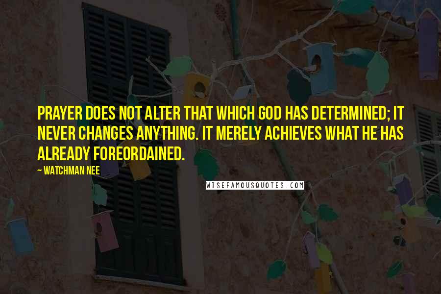 Watchman Nee Quotes: Prayer does not alter that which God has determined; it never changes anything. It merely achieves what He has already foreordained.