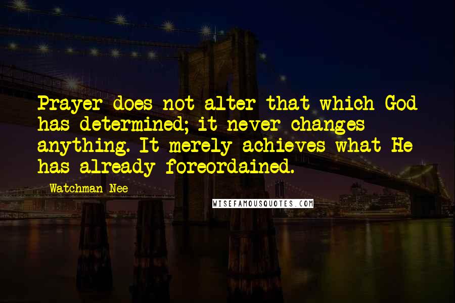 Watchman Nee Quotes: Prayer does not alter that which God has determined; it never changes anything. It merely achieves what He has already foreordained.