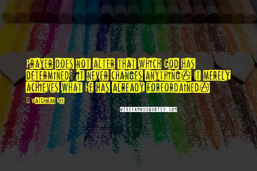 Watchman Nee Quotes: Prayer does not alter that which God has determined; it never changes anything. It merely achieves what He has already foreordained.