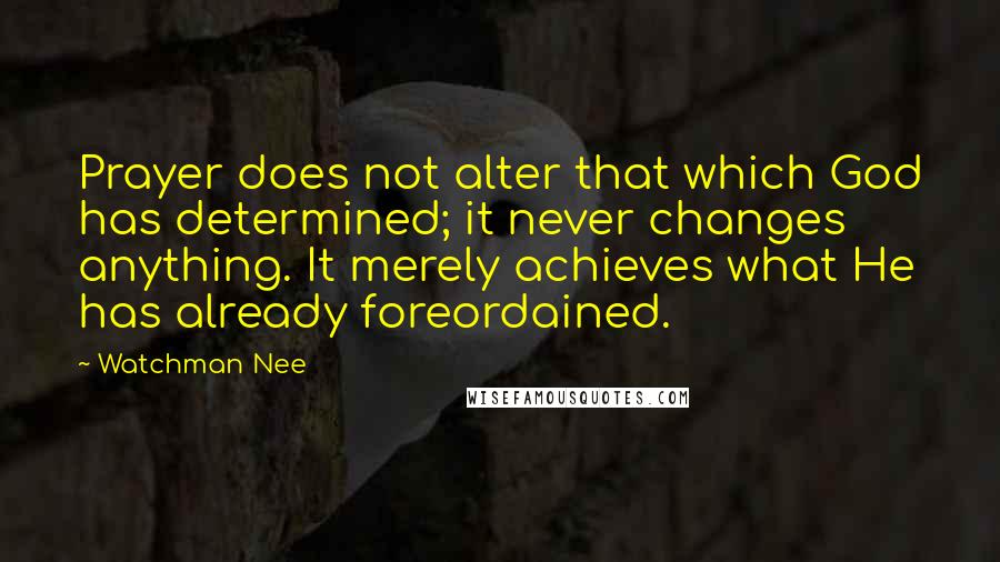 Watchman Nee Quotes: Prayer does not alter that which God has determined; it never changes anything. It merely achieves what He has already foreordained.