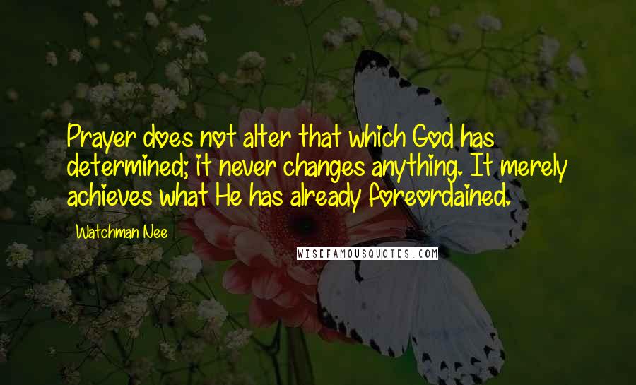 Watchman Nee Quotes: Prayer does not alter that which God has determined; it never changes anything. It merely achieves what He has already foreordained.