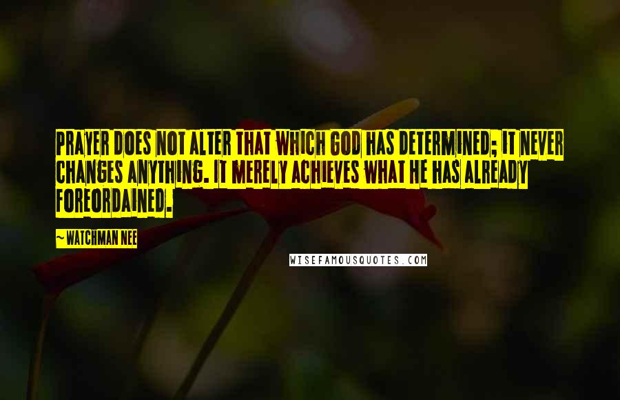 Watchman Nee Quotes: Prayer does not alter that which God has determined; it never changes anything. It merely achieves what He has already foreordained.