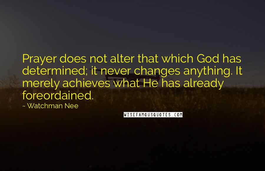 Watchman Nee Quotes: Prayer does not alter that which God has determined; it never changes anything. It merely achieves what He has already foreordained.