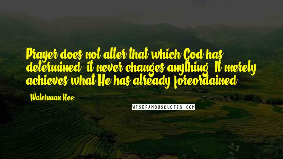 Watchman Nee Quotes: Prayer does not alter that which God has determined; it never changes anything. It merely achieves what He has already foreordained.