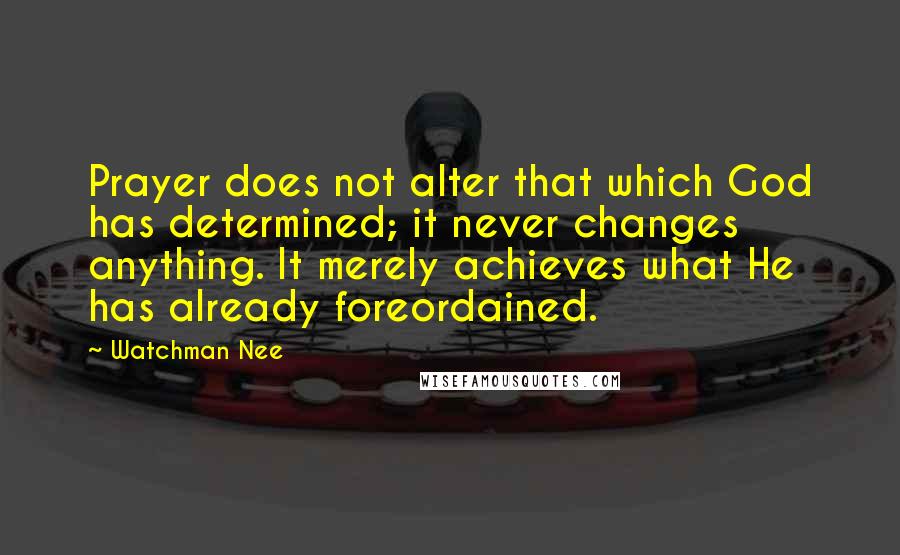 Watchman Nee Quotes: Prayer does not alter that which God has determined; it never changes anything. It merely achieves what He has already foreordained.