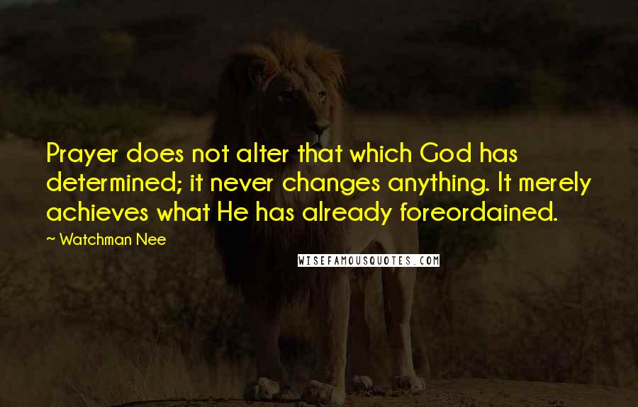 Watchman Nee Quotes: Prayer does not alter that which God has determined; it never changes anything. It merely achieves what He has already foreordained.