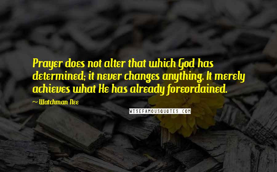 Watchman Nee Quotes: Prayer does not alter that which God has determined; it never changes anything. It merely achieves what He has already foreordained.