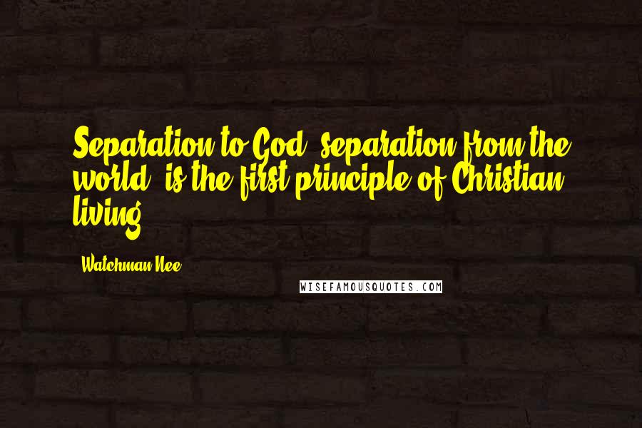 Watchman Nee Quotes: Separation to God, separation from the world, is the first principle of Christian living.