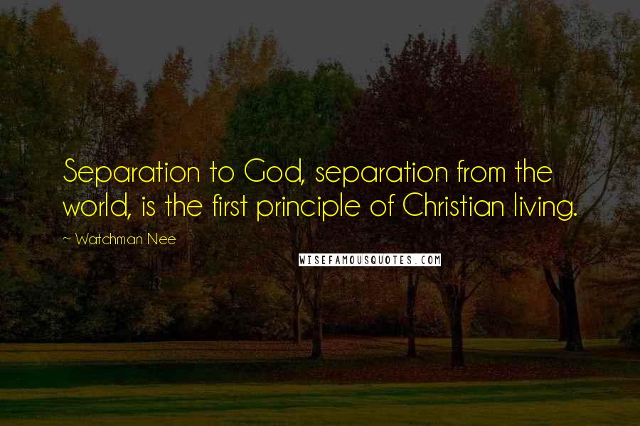 Watchman Nee Quotes: Separation to God, separation from the world, is the first principle of Christian living.