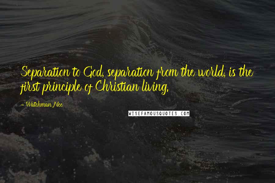 Watchman Nee Quotes: Separation to God, separation from the world, is the first principle of Christian living.