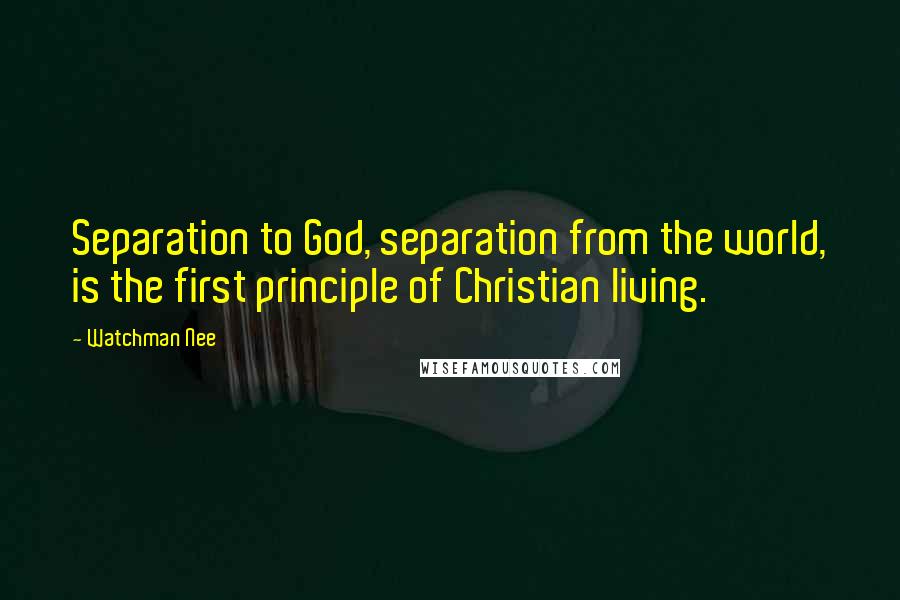 Watchman Nee Quotes: Separation to God, separation from the world, is the first principle of Christian living.