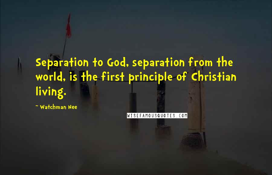 Watchman Nee Quotes: Separation to God, separation from the world, is the first principle of Christian living.