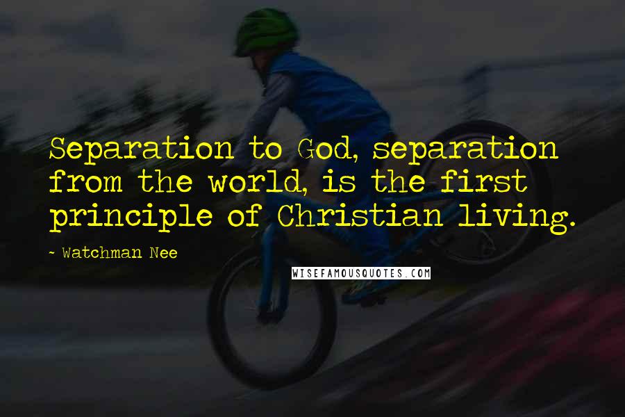 Watchman Nee Quotes: Separation to God, separation from the world, is the first principle of Christian living.