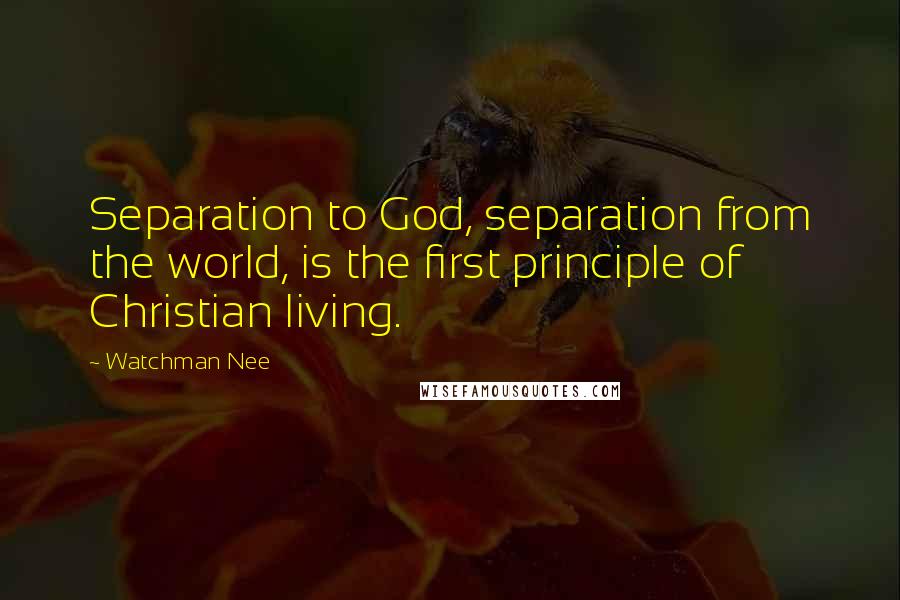 Watchman Nee Quotes: Separation to God, separation from the world, is the first principle of Christian living.